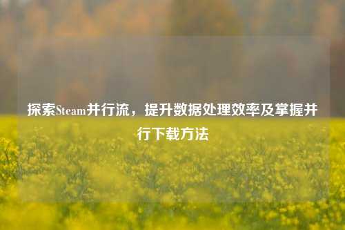 探索Steam并行流,提升数据处理效率及掌握并行下载方法