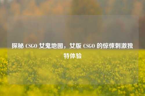 探秘 CSGO 女鬼地图,女版 CSGO 的惊悚刺激独特体验