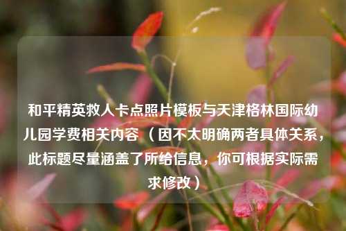 和平精英救人卡点照片模板与天津格林国际幼儿园学费相关内容 （因不太明确两者具体关系，此标题尽量涵盖了所给信息，你可根据实际需求修改）