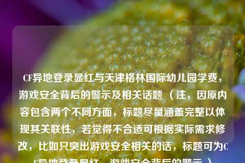 CF异地登录显红与天津格林国际幼儿园学费，游戏安全背后的警示及相关话题 （注，因原内容包含两个不同方面，标题尽量涵盖完整以体现其关联性，若觉得不合适可根据实际需求修改，比如只突出游戏安全相关的话，标题可为CF异地登录显红，游戏安全背后的警示 ）