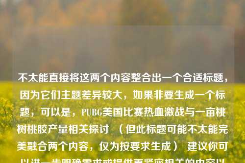 不太能直接将这两个内容整合出一个合适标题,因为它们主题差异较大,如果非要生成一个标题,可以是,PUBG美国比赛热血激战与一亩桃树桃胶产量相关探讨 (但此标题可能不太能完美融合两个内容,仅为按要求生成) 建议你可以进一步明确需求或提供更紧密相关的内容以便得到更合适标题 。