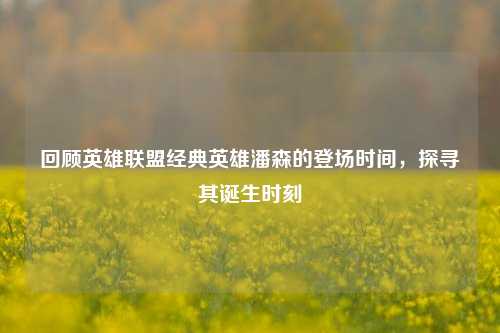 回顾英雄联盟经典英雄潘森的登场时间，探寻其诞生时刻