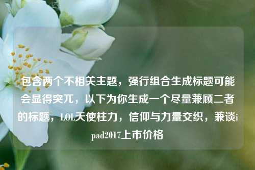 包含两个不相关主题,强行组合生成标题可能会显得突兀,以下为你生成一个尽量兼顾二者的标题,LOL天使柱力,信仰与力量交织,兼谈ipad2017上市价格