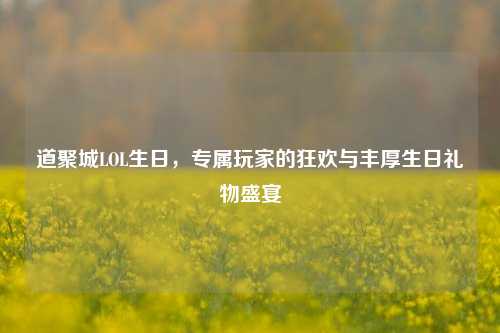 道聚城LOL生日，专属玩家的狂欢与丰厚生日礼物盛宴