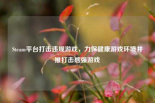Steam平台打击违规游戏，力保健康游戏环境并推打击感强游戏