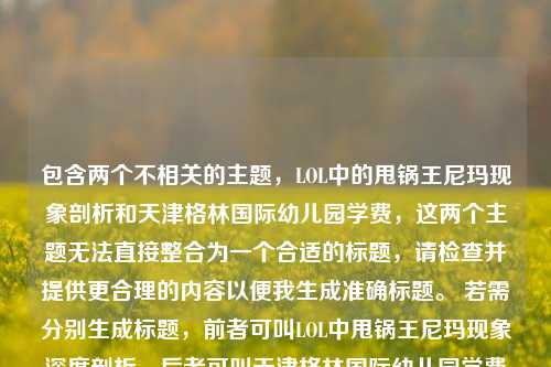 包含两个不相关的主题，LOL中的甩锅王尼玛现象剖析和天津格林国际幼儿园学费，这两个主题无法直接整合为一个合适的标题，请检查并提供更合理的内容以便我生成准确标题。 若需分别生成标题，前者可叫LOL中甩锅王尼玛现象深度剖析，后者可叫天津格林国际幼儿园学费情况解析 。
