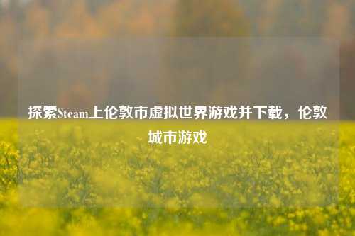 探索Steam上伦敦市虚拟世界游戏并下载，伦敦城市游戏