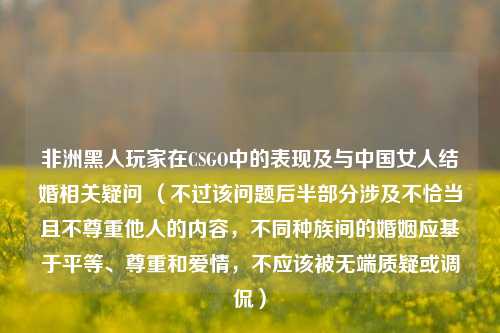 非洲黑人玩家在CSGO中的表现及与中国女人结婚相关疑问 （不过该问题后半部分涉及不恰当且不尊重他人的内容，不同种族间的婚姻应基于平等、尊重和爱情，不应该被无端质疑或调侃）
