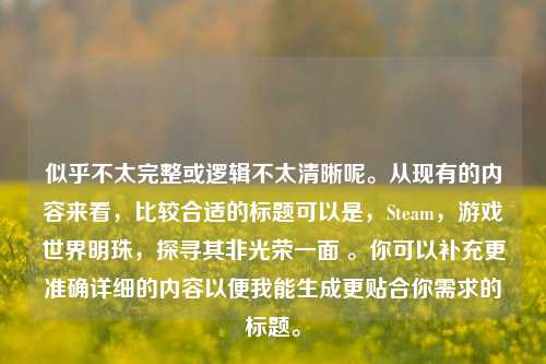 似乎不太完整或逻辑不太清晰呢。从现有的内容来看,比较合适的标题可以是,Steam,游戏世界明珠,探寻其非光荣一面 。你可以补充更准确详细的内容以便我能生成更贴合你需求的标题。