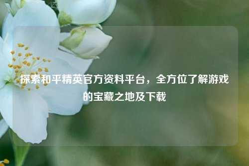 探索和平精英官方资料平台，全方位了解游戏的宝藏之地及下载