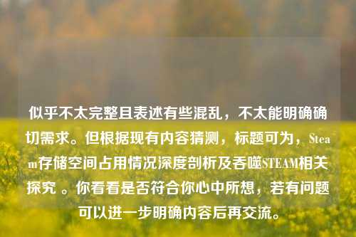 似乎不太完整且表述有些混乱,不太能明确确切需求。但根据现有内容猜测,标题可为,Steam存储空间占用情况深度剖析及吞噬STEAM相关探究 。你看看是否符合你心中所想,若有问题可以进一步明确内容后再交流。