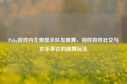 Pubg游戏内左侧显示队友跟舞，别样游戏社交与欢乐表达的跳舞玩法