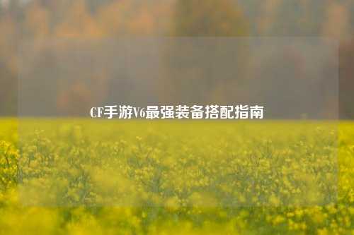 CF手游V6最强装备搭配指南