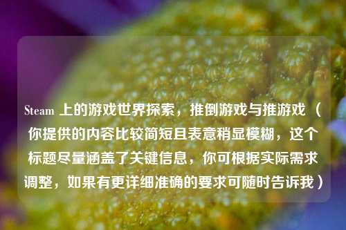 Steam 上的游戏世界探索,推倒游戏与推游戏 (你提供的内容比较简短且表意稍显模糊,这个标题尽量涵盖了关键信息,你可根据实际需求调整,如果有更详细准确的要求可随时告诉我)