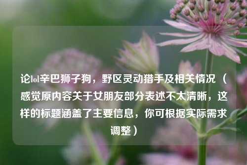论lol辛巴狮子狗，野区灵动猎手及相关情况 （感觉原内容关于女朋友部分表述不太清晰，这样的标题涵盖了主要信息，你可根据实际需求调整）
