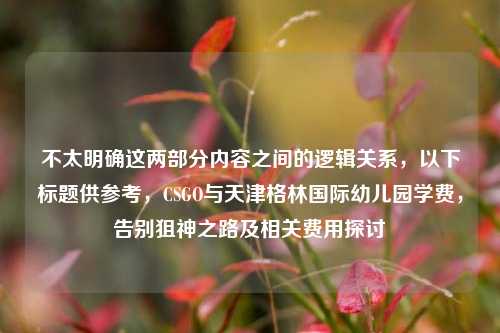 不太明确这两部分内容之间的逻辑关系，以下标题供参考，CSGO与天津格林国际幼儿园学费，告别狙神之路及相关费用探讨