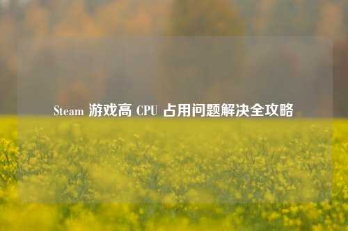 Steam 游戏高 CPU 占用问题解决全攻略