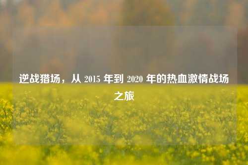 逆战猎场,从 2015 年到 2020 年的热血激情战场之旅