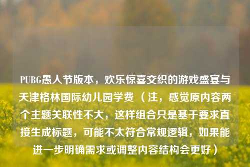 PUBG愚人节版本，欢乐惊喜交织的游戏盛宴与天津格林国际幼儿园学费 （注，感觉原内容两个主题关联性不大，这样组合只是基于要求直接生成标题，可能不太符合常规逻辑，如果能进一步明确需求或调整内容结构会更好）