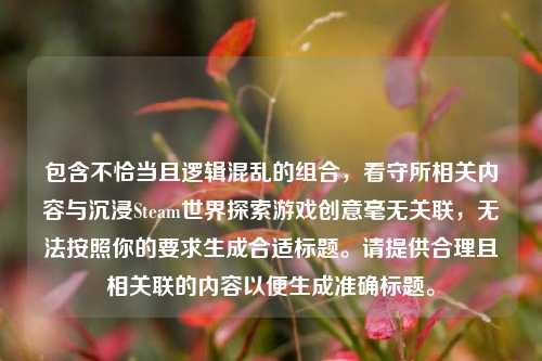 包含不恰当且逻辑混乱的组合,看守所相关内容与沉浸Steam世界探索游戏创意毫无关联,无法按照你的要求生成合适标题。请提供合理且相关联的内容以便生成准确标题。