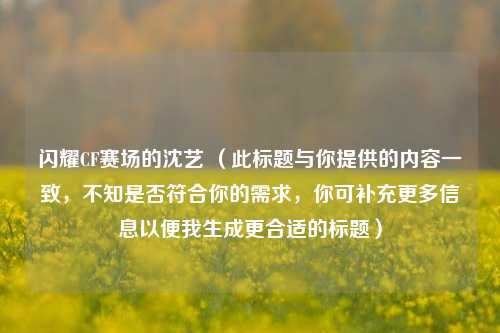 闪耀CF赛场的沈艺 (此标题与你提供的内容一致,不知是否符合你的需求,你可补充更多信息以便我生成更合适的标题)