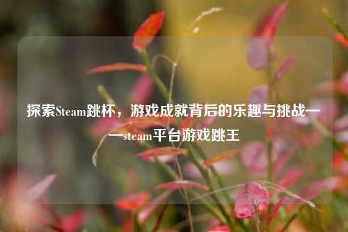 探索Steam跳杯,游戏成就背后的乐趣与挑战——steam平台游戏跳王