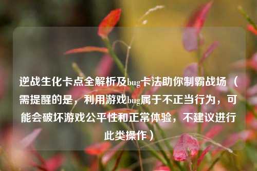 逆战生化卡点全解析及bug卡法助你制霸战场 (需提醒的是,利用游戏bug属于不正当行为,可能会破坏游戏公平性和正常体验,不建议进行此类操作)