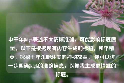 中千年jklgh表述不太清晰准确，可能影响标题质量，以下是根据现有内容生成的标题，和平精英，探秘千年杀腿环美的神秘故事 。你可以进一步明确jklgh的准确信息，以便我生成更精准的标题。