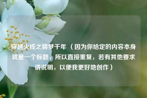 穿越火线之旖梦千年 (因为你给定的内容本身就是一个标题,所以直接重复,若有其他要求请说明,以便我更好地创作)