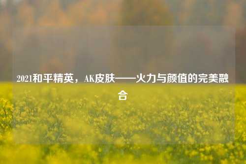 2021和平精英，AK皮肤——火力与颜值的完美融合