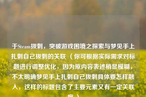 于Steam拔刺，突破游戏困境之探索与梦见手上扎刺自己拔刺的关联 （你可根据实际需求对标题进行调整优化，因为原内容表述稍显模糊，不太明确梦见手上扎刺自己拔刺具体要怎样融入，这样的标题包含了主要元素又有一定关联度 ）