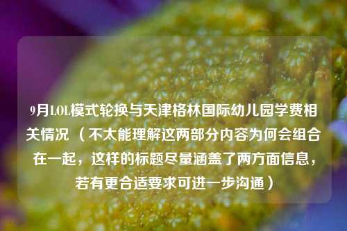 9月LOL模式轮换与天津格林国际幼儿园学费相关情况 （不太能理解这两部分内容为何会组合在一起，这样的标题尽量涵盖了两方面信息，若有更合适要求可进一步沟通）