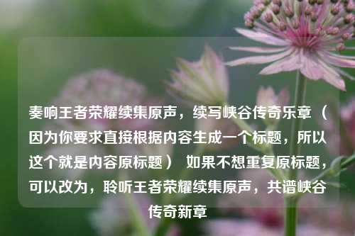 奏响王者荣耀续集原声,续写峡谷传奇乐章 (因为你要求直接根据内容生成一个标题,所以这个就是内容原标题) 如果不想重复原标题,可以改为,聆听王者荣耀续集原声,共谱峡谷传奇新章