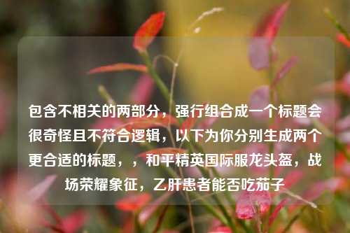 包含不相关的两部分,强行组合成一个标题会很奇怪且不符合逻辑,以下为你分别生成两个更合适的标题,,和平精英国际服龙头盔,战场荣耀象征,乙肝患者能否吃茄子
