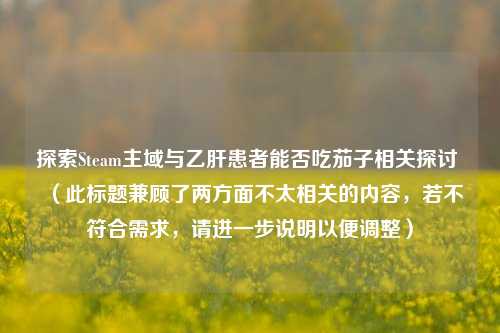 探索Steam主域与乙肝患者能否吃茄子相关探讨 (此标题兼顾了两方面不太相关的内容,若不符合需求,请进一步说明以便调整)