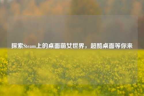 探索Steam上的桌面萌女世界,超酷桌面等你来