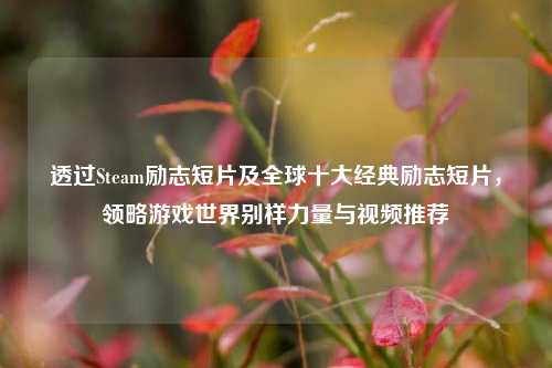 透过Steam励志短片及全球十大经典励志短片，领略游戏世界别样力量与视频推荐
