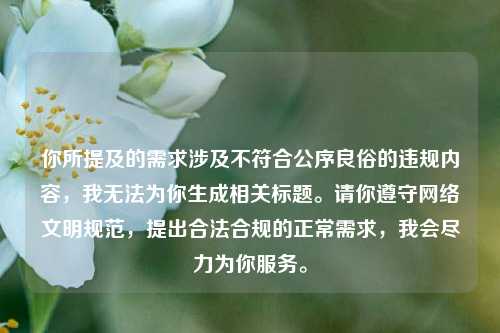 你所提及的需求涉及不符合公序良俗的违规内容,我无法为你生成相关标题。请你遵守网络文明规范,提出合法合规的正常需求,我会尽力为你服务。
