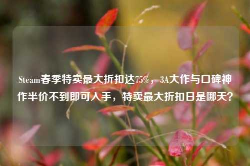 Steam春季特卖最大折扣达75%,3A大作与口碑神作半价不到即可入手,特卖最大折扣日是哪天?