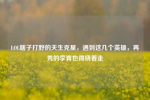 LOL瞎子打野的天生克星,遇到这几个英雄,再秀的李青也得绕着走