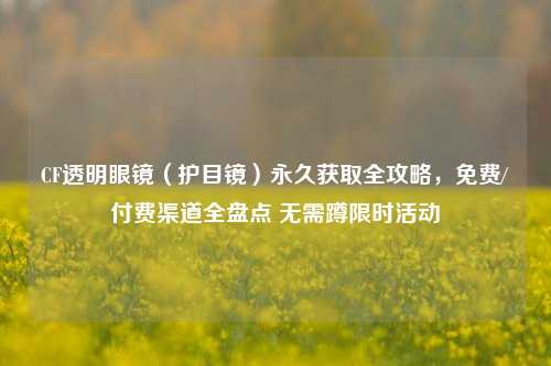 CF透明眼镜（护目镜）永久获取全攻略，免费/付费渠道全盘点 无需蹲限时活动