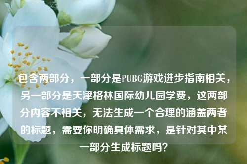 包含两部分，一部分是PUBG游戏进步指南相关，另一部分是天津格林国际幼儿园学费，这两部分内容不相关，无法生成一个合理的涵盖两者的标题，需要你明确具体需求，是针对其中某一部分生成标题吗？