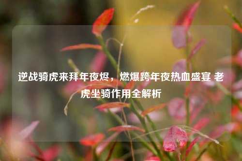 逆战骑虎来拜年夜烬，燃爆跨年夜热血盛宴 老虎坐骑作用全解析
