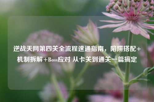 逆战天网第四关全流程速通指南,陷阱搭配+机制拆解+Boss应对 从卡关到通关一篇搞定