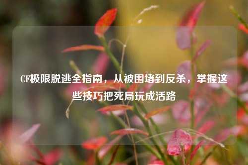 CF极限脱逃全指南,从被围堵到反杀,掌握这些技巧把死局玩成活路