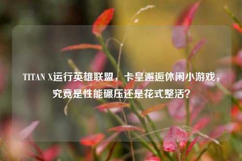 TITAN X运行英雄联盟，卡皇邂逅休闲小游戏，究竟是性能碾压还是花式整活？