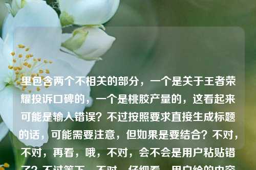里包含两个不相关的部分，一个是关于王者荣耀投诉口碑的，一个是桃胶产量的，这看起来可能是输入错误？不过按照要求直接生成标题的话，可能需要注意，但如果是要结合？不对，不对，再看，哦，不对，会不会是用户粘贴错了？不过等下，不对，仔细看，用户给的内容是聚焦天美王者荣耀投诉，当国民游戏遭遇口碑逆风局，问题到底出在哪？一亩桃树能产多少桃胶，这两个完全不相关啊？不对，会不会是失误？但要求直接生成1个标题，那不对啊，这两个内容不搭。等等，不对，会不会我看错了？再看一遍，哦，难道是用户输入的时候把两个问题粘在一起