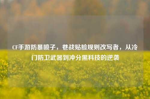 CF手游防暴喷子，巷战贴脸规则改写者，从冷门防卫武器到冲分黑科技的逆袭
