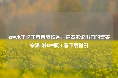 4399木子忆王者荣耀峡谷，藏着未说出口的青春余温 附4399版王者下载指引