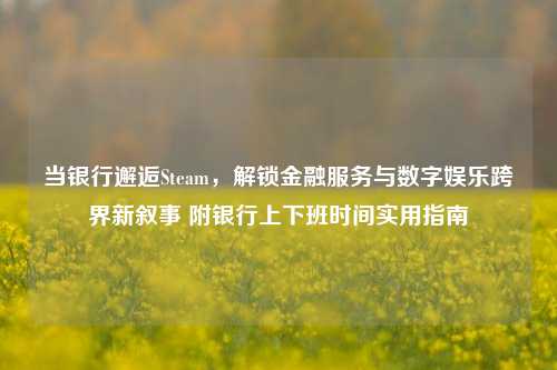 当银行邂逅Steam，解锁金融服务与数字娱乐跨界新叙事 附银行上下班时间实用指南